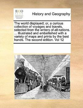 The world displayed; or, a curious collection of voyages and travels, selected from the writers of all nations. ... Illustrated and embellished with a ... by the best hands. The second edition. Vol 12