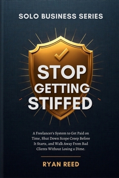 Stop Getting Stiffed: A Freelancer's System to Get Paid on Time, Shut Down Scope Creep Before It Starts, and Walk Away From Bad Clients Without Losing a Dime (Solo Business Series)