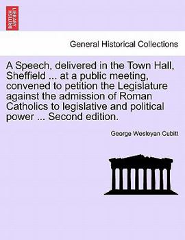 A Speech, delivered in the Town Hall, Sheffield ... at a public meeting, convened to petition the Legislature against the admission of Roman Catholics ... and political power ... Second edition.