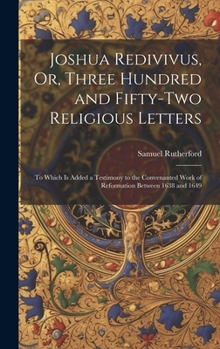 Hardcover Joshua Redivivus, Or, Three Hundred and Fifty-Two Religious Letters: To Which Is Added a Testimony to the Convenanted Work of Reformation Between 1638 Book