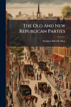 The Old And New Republican Parties: Their Origin, Similitude And Progress From The Administration Of Washington To That Of Rutherford B. Hayes