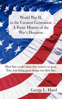 World War II, to the Greatest Generation/A Poetic History of the War's Duration: Most Vets Would Claim They Weren't So Great./True, But Doing Great Things Was Their Fate