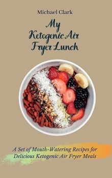 My Ketogenic Air Fryer Lunch: A Set of Mouth-Watering Recipes for Delicious Ketogenic Air Fryer Meals