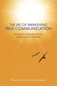 The Art Of Awakening True Communication: A Guide To Cultivating Clarity, Compassion & Connection