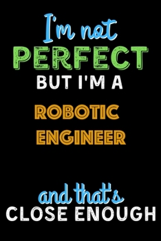 Paperback I'm Not Perfect But I'm a robotic engineer And That's Close Enough - robotic engineer Notebook And Journal Gift Ideas: Lined Notebook / Journal Gift, Book