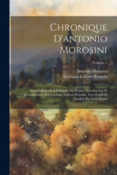 Paperback Chronique D'antonio Morosini: Extraits Relatifs À L'histoire De France, Introduction Et Commentaire Par Germain Lefèvre-Pontalis, Text Établi Et Tra [French] Book