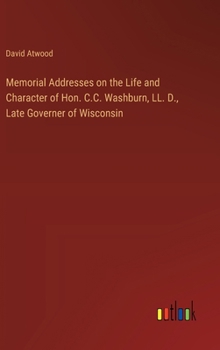 Hardcover Memorial Addresses on the Life and Character of Hon. C.C. Washburn, LL. D., Late Governer of Wisconsin Book