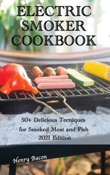 Electric Smoker Cookbook: 50+ Delicious Techniques for Smoked Meat and Fish - 2021 Edition