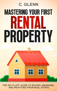 Mastering Your First Rental Property: The No-Fluff Guide To Buying, Managing, and Profiting From Real Estate (Get Started In Real Estate Investing)