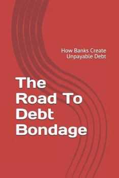 Paperback The Road to Debt Bondage: How Banks Create Unpayable Debt Book