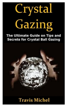 Paperback Crystal Gazing: The Ultimate Guide on Tips and Secrets for Crystal Ball Gazing Book