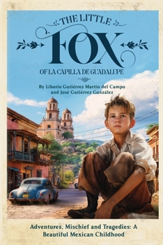 The Little Fox of La Capilla de Guadalupe: Adventures, Mischief and Tragedies: a Beautiful Mexican Childhood