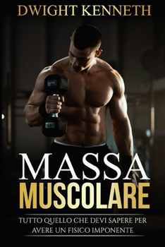Massa Muscolare: Tutto Quello Che Devi Sapere Per Avere Un Fisico Imponente (Italian Edition)