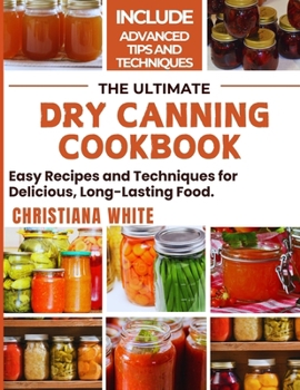 THE ULTIMATE DRY CANNING COOKBOOK: Easy Recipes and Techniques for Delicious, Long-Lasting Food.
