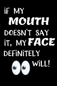 if My Mouth Doesn't Say It, My Face Definitely Will!: Funny Journal - Makes a Great Gift!