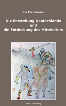 Die Entstehung Deutschlands und die Entdeckung des Mittelalters; The Formation of Germany and the Discovery of the Middle Ages (German Edition)