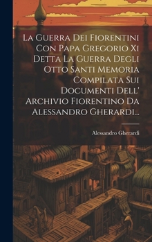 Hardcover La Guerra Dei Fiorentini Con Papa Gregorio Xi Detta La Guerra Degli Otto Santi Memoria Compilata Sui Documenti Dell' Archivio Fiorentino Da Alessandro [Italian] Book