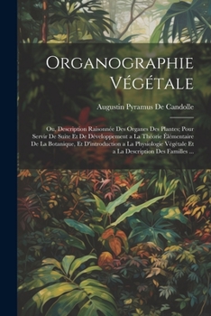 Paperback Organographie Végétale: Ou, Description Raisonnée Des Organes Des Plantes; Pour Servir De Suite Et De Développement a La Théorie Élémentaire D [French] Book