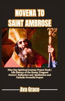 Paperback Novena to Saint Ambrose: Nine Day Spiritual Journey Prayer Book Life History of the Honey Tongued Doctor Reflection, Meditation and Catholic Po Book