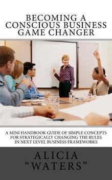 Paperback Becoming A Conscious Business Game Changer: A Mini Handbook Guide Of Simple Concepts For Strategically Changing The Rules In Next Level Business Frame Book