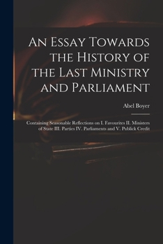 Paperback An Essay Towards the History of the Last Ministry and Parliament: Containing Seasonable Reflections on I. Favourites II. Ministers of State III. Parti Book