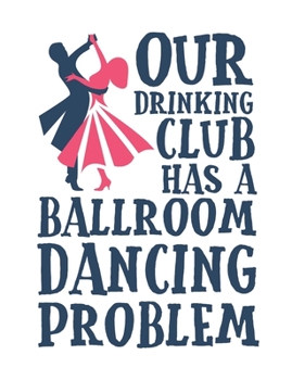 Our Drinking Club Has a Ballroom Dancing Problem: Ballroom Dancing Notebook, Blank Paperback Book to write in, Ballroom Dancer Gift, 150 pages, college ruled