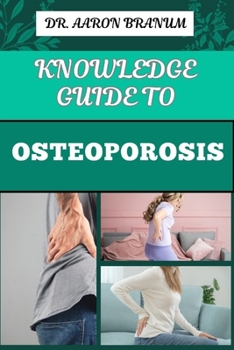 KNOWLEDGE GUIDE TO OSTEOPOROSIS: Essential Manual To Prevention, Diagnosis, And Treatment Strategies For Stronger And Improved Bone Health