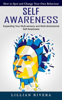 Paperback Self Awareness: How to Spot and Change Your Own Behaviour (Expanding Your Multi-sensory and Multi-dimensional Self Awareness) Book