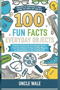 100 Fun Facts About Everyday Objects: Discover the Surprising Stories Behind the Things You Use Every Day: Unlock the Secrets of Common Items—From the History of Your Co?ee Mug to the Evolution