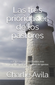 Las tres prioridades de los pastores: Las tres tareas ministeriales más importantes para los pastores de iglesias locales (Spanish Edition)