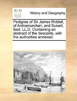 Pedigree of Sir James Riddell, of Ardnamurchan, and Sunart, Bart. LL.D. Containing an abstract of the descents, with the authorities annexed.