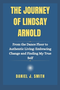 Paperback The Journey Of Lindsay Arnold: From the Dance Floor to Authentic Living: Embracing Change and Finding My True Self Book