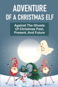 Adventure Of A Christmas Elf: Against The Ghosts Of Christmas Past, Present, And Future