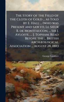 Hardcover The Story of the Field of the Cloth of Gold ... as Told by E. Hall ... (who was Present and saw it), Le Sieur B. de Montfaucon, ... Sir J. Ayloffe, .. Book