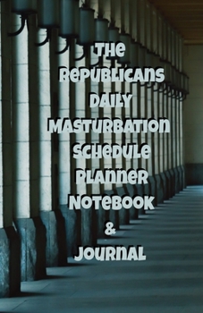 The Republicans Daily Masturbation Schedule Planner Notebook & Journal: The Perfect Gift Idea Adult Gag Prank Gifts Novelty Joke Stocking Stuffer Ideas 5.5x8.5 College Ruled White Paper Glossy Cover