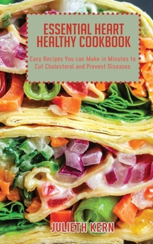 Essential Heart Healthy Cookbook: Easy Recipes You can Make in Minutes to Cut Cholesterol and Prevent Diseases