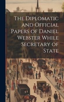 Hardcover The Diplomatic and Official Papers of Daniel Webster While Secretary of State Book