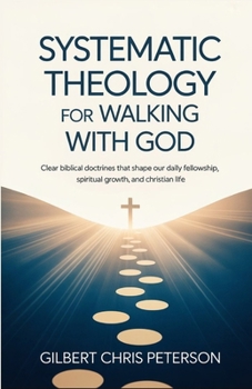 Systematic Theology for Walking with God: Clear Biblical Doctrines That Shape Our Daily Fellowship, Spiritual Growth, and Christian Life