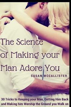 Paperback The Science of Making your Man Adore You: 30 Tricks to Keeping your Man, Getting Him Back and Making him Worship the Ground you Walk on Book