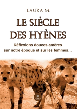 Le siècle des hyènes: Réflexions douces-amères sur notre époque et sur les femmes...