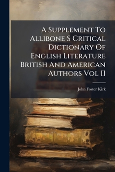 A Supplement to Allibone's critical dictionary of English literature and British and American authors Containing over Thirty-Seven Thousand Articles (Authors) and Enumerating over Ninety-Three Thousan