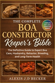 THE COMPLETE BOA CONSTRICTOR KEEPER’S BIBLE: The Definitive Guide to Expert Boa Care, Husbandry, Behavior, Breeding, and Long-Term Health