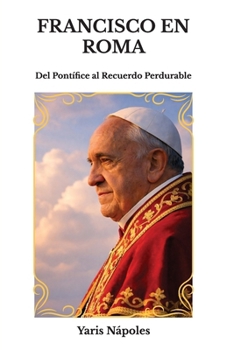Francisco en Roma: Del Pontífice al Recuerdo Perdurable (Spanish Edition)
