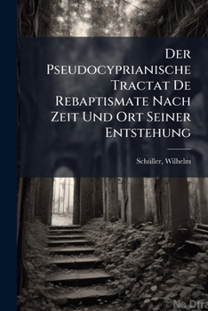 Paperback Der Pseudocyprianische Tractat De Rebaptismate Nach Zeit Und Ort Seiner Entstehung [German] Book