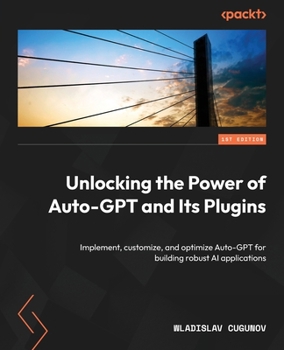 Paperback Unlocking the Power of Auto-GPT and Its Plugins: Implement, customize, and optimize Auto-GPT for building robust AI applications Book