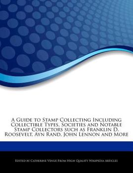 A Guide to Stamp Collecting Including Collectible Types, Societies and Notable Stamp Collectors Such As Franklin d Roosevelt, Ayn Rand, John Lennon