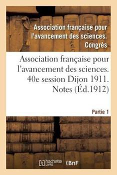 Association Franaaise Pour L'Avancement Des Sciences. 40e Session Dijon 1911. Notes Partie 1