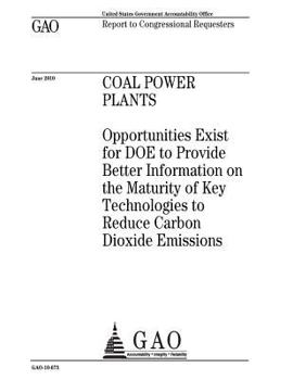 Coal power plants :opportunities exist for DOE to provide better information on the maturity of key technologies to reduce carbon dioxide emissions : report to congressional requesters.
