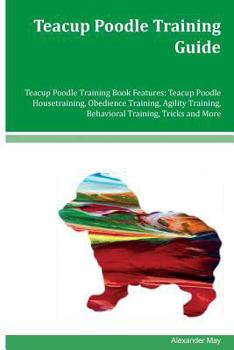 Paperback Teacup Poodle Training Guide Teacup Poodle Training Book Features: Teacup Poodle Housetraining, Obedience Training, Agility Training, Behavioral Train Book