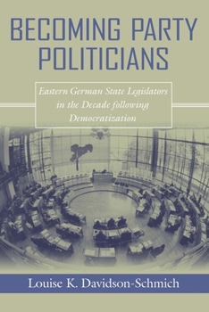 Becoming Party Politicians: East German State Legislators in the Decade Following Democratization - Book  of the Contemporary European Politics and Society
